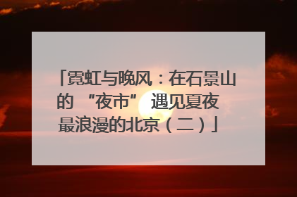 霓虹与晚风：在石景山的 “夜市” 遇见夏夜最浪漫的北京（二）