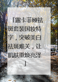 露卡菲娅祛斑套装国妆特字，突破美白祛斑难关，让肌肤重焕亮泽