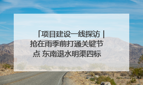 项目建设一线探访｜抢在雨季前打通关键节点 东南退水明渠四标段项目顺利完工