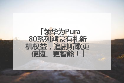 领华为Pura 80系列鸿蒙有礼新机权益，追剧听歌更便捷、更智能！