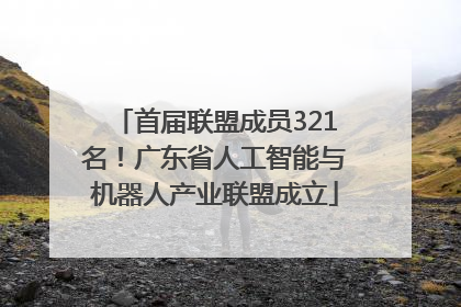 首届联盟成员321名！广东省人工智能与机器人产业联盟成立