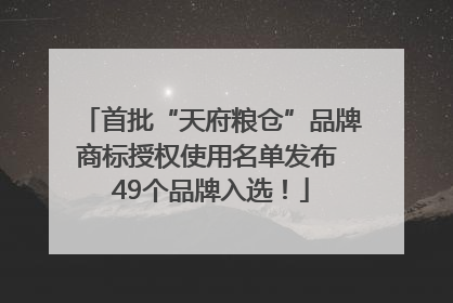 首批“天府粮仓”品牌商标授权使用名单发布 49个品牌入选！