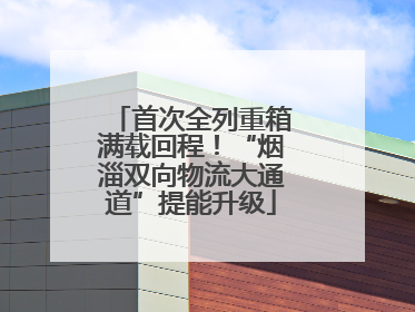 首次全列重箱满载回程！“烟淄双向物流大通道”提能升级