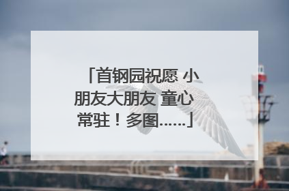 首钢园祝愿 小朋友大朋友 童心常驻！多图……