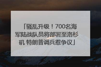 骚乱升级！700名海军陆战队员将部署至洛杉矶 特朗普调兵惹争议