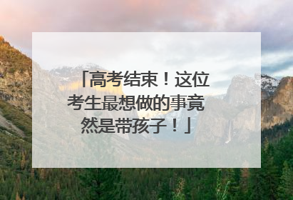 高考结束！这位考生最想做的事竟然是带孩子！