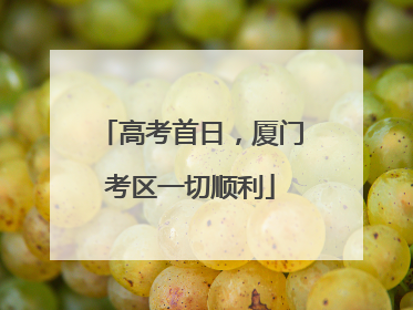 高考首日，厦门考区一切顺利