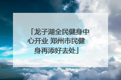 龙子湖全民健身中心开业 郑州市民健身再添好去处