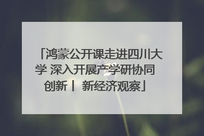 鸿蒙公开课走进四川大学 深入开展产学研协同创新丨 新经济观察