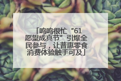 鸣鸣很忙“61 愿望成真节”引爆全民参与，让普惠零食消费体验触手可及