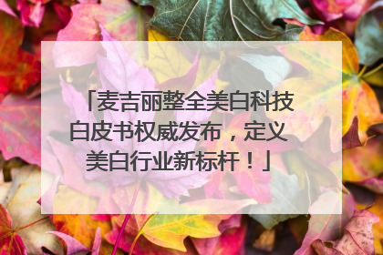 麦吉丽整全美白科技白皮书权威发布，定义美白行业新标杆！