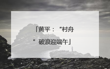 黄平：“村舟”破浪迎端午