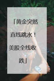 黄金突然直线跳水！美股全线收跌