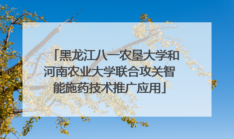 黑龙江八一农垦大学和河南农业大学联合攻关智能施药技术推广应用