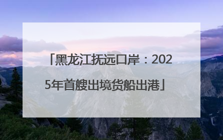 黑龙江抚远口岸：2025年首艘出境货船出港