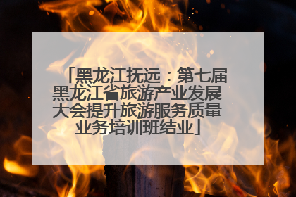 黑龙江抚远：第七届黑龙江省旅游产业发展大会提升旅游服务质量业务培训班结业
