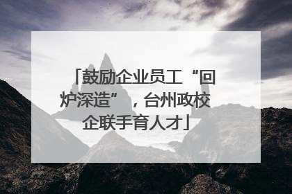 鼓励企业员工“回炉深造”，台州政校企联手育人才