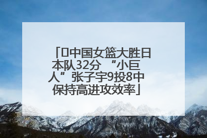 ﻿中国女篮大胜日本队32分 “小巨人”张子宇9投8中保持高进攻效率