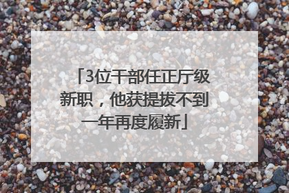 3位干部任正厅级新职，他获提拔不到一年再度履新