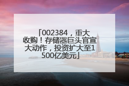 002384，重大收购！存储器巨头官宣大动作，投资扩大至1500亿美元