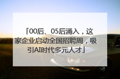 00后、05后涌入，这家企业启动全国招聘周，吸引AI时代多元人才