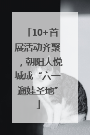 10+首展活动齐聚，朝阳大悦城成“六一遛娃圣地”