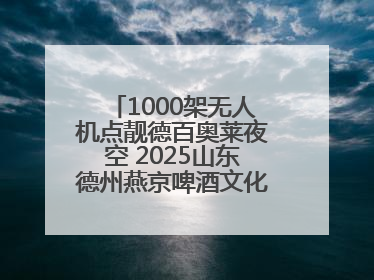 1000架无人机点靓德百奥莱夜空 2025山东德州燕京啤酒文化节6.20启幕