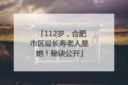 112岁，合肥市区最长寿老人是她！秘诀公开