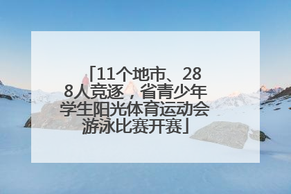 11个地市、288人竞逐，省青少年学生阳光体育运动会游泳比赛开赛