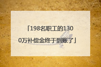 198名职工的1300万补偿金终于到账了