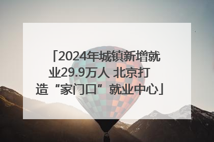 2024年城镇新增就业29.9万人 北京打造“家门口”就业中心