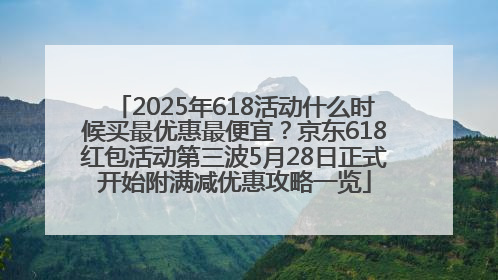 2025年618活动什么时候买最优惠最便宜？京东618红包活动第三波5月28日正式开始附满减优惠攻略一览