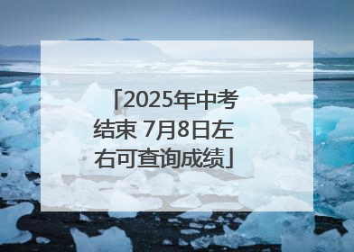 2025年中考结束 7月8日左右可查询成绩