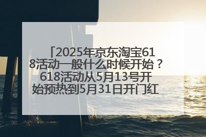 2025年京东淘宝618活动一般什么时候开始？618活动从5月13号开始预热到5月31日开门红6月20号正式结束