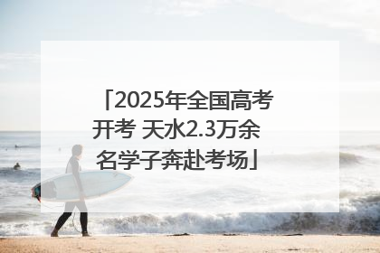 2025年全国高考开考 天水2.3万余名学子奔赴考场