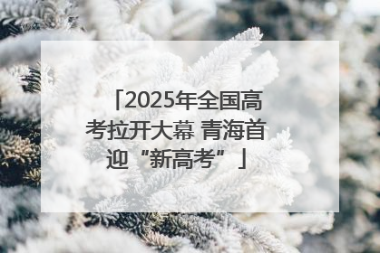 2025年全国高考拉开大幕 青海首迎“新高考”