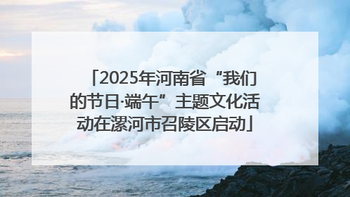 2025年河南省“我们的节日·端午”主题文化活动在漯河市召陵区启动