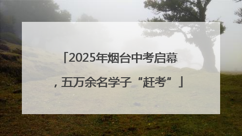 2025年烟台中考启幕，五万余名学子“赶考”