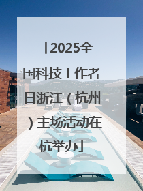 2025全国科技工作者日浙江（杭州）主场活动在杭举办