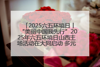 2025六五环境日丨“美丽中国我先行”2025年六五环境日山西主场活动在大同启动 多元形式绘就生态画卷