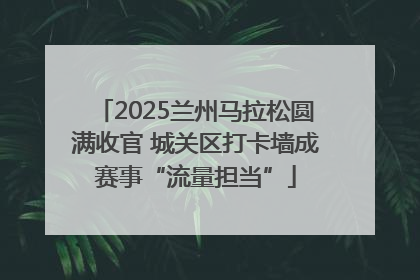 2025兰州马拉松圆满收官 城关区打卡墙成赛事“流量担当”