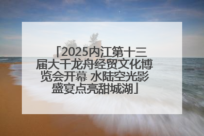2025内江第十三届大千龙舟经贸文化博览会开幕 水陆空光影盛宴点亮甜城湖