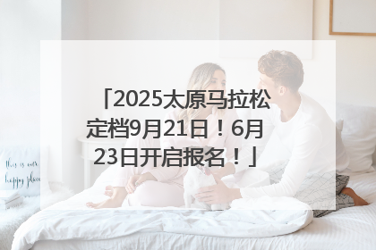 2025太原马拉松定档9月21日！6月23日开启报名！