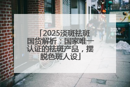 2025淡斑祛斑国货解析：国家唯一认证的祛斑产品，摆脱色斑人设