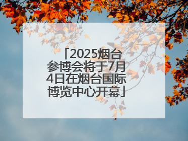 2025烟台参博会将于7月4日在烟台国际博览中心开幕