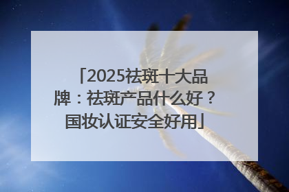 2025祛斑十大品牌：祛斑产品什么好？国妆认证安全好用