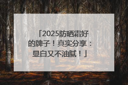 2025防晒霜好的牌子！真实分享：显白又不油腻！