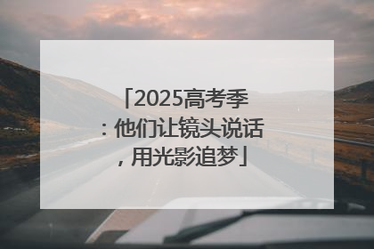 2025高考季：他们让镜头说话，用光影追梦