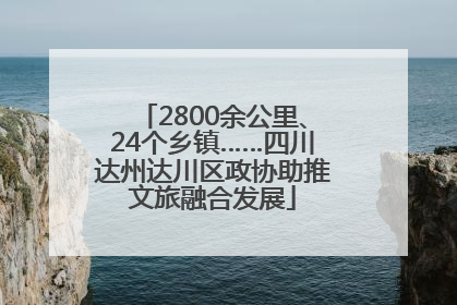 2800余公里、24个乡镇……四川达州达川区政协助推文旅融合发展