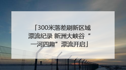 300米落差刷新区域漂流纪录 新洲大峡谷“一河四趣”漂流开启